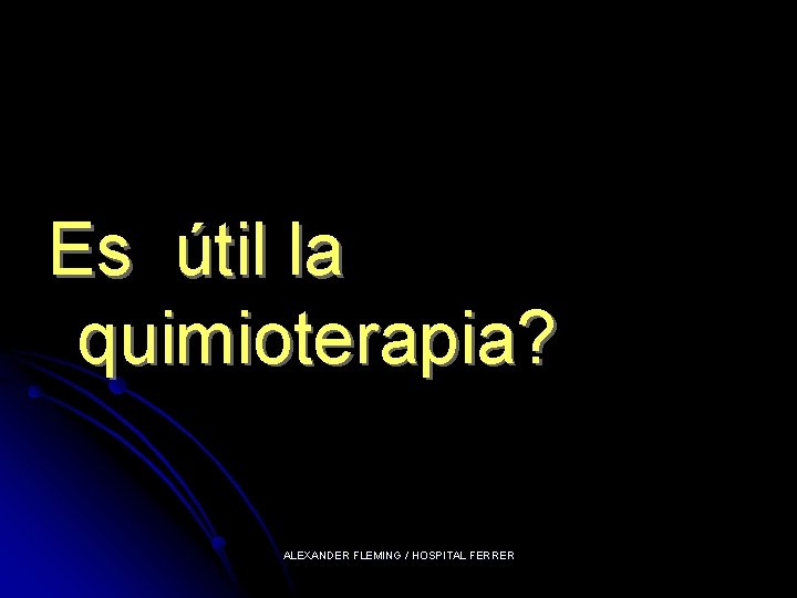 Es útil la quimioterapia? ALEXANDER FLEMING / HOSPITAL FERRER 