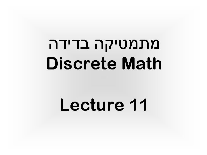 מתמטיקה בדידה Discrete Math Lecture 11 מתמטיקה בדידה Discrete Math Lecture 11