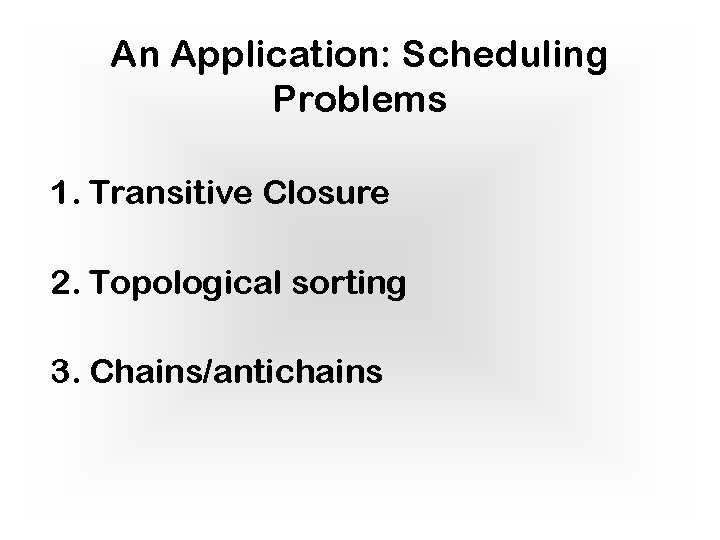 An Application: Scheduling Problems 1. Transitive Closure 2. Topological sorting 3. Chains/antichains An Application: Scheduling Problems 1. Transitive Closure 2. Topological sorting 3. Chains/antichains