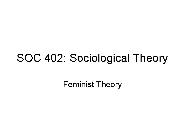 SOC 402: Sociological Theory Feminist Theory 
