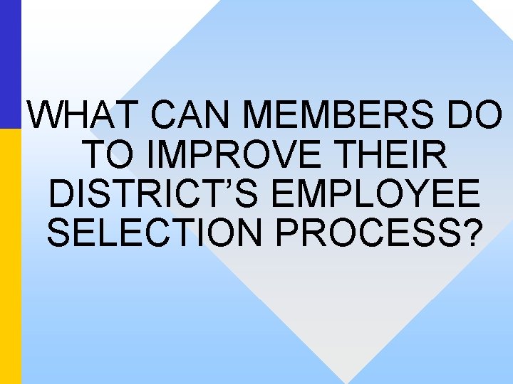 WHAT CAN MEMBERS DO TO IMPROVE THEIR DISTRICT’S EMPLOYEE SELECTION PROCESS? 