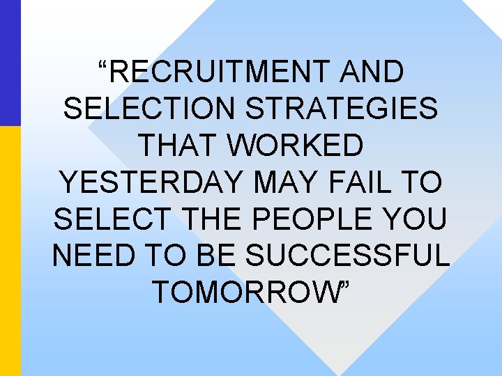 “RECRUITMENT AND SELECTION STRATEGIES THAT WORKED YESTERDAY MAY FAIL TO SELECT THE PEOPLE YOU
