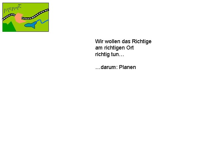 Wir wollen das Richtige am richtigen Ort richtig tun… …darum: Planen 