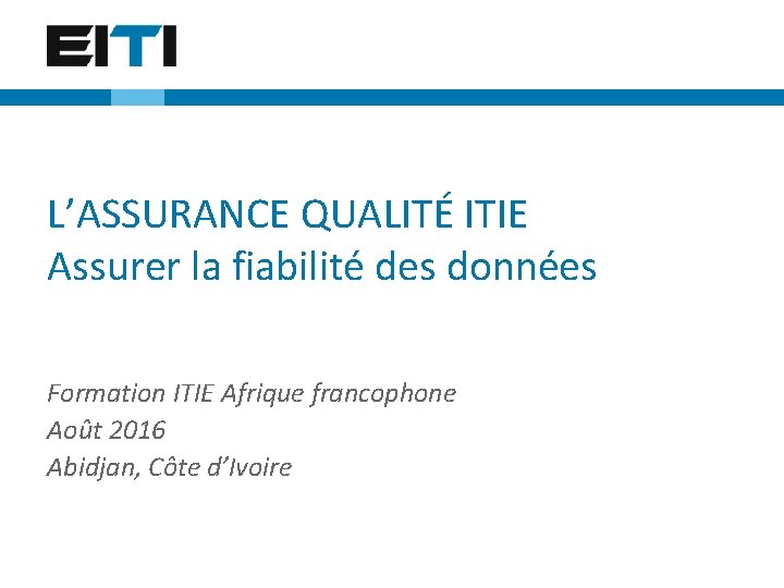 L’ASSURANCE QUALITÉ ITIE Assurer la fiabilité des données Formation ITIE Afrique francophone Août 2016