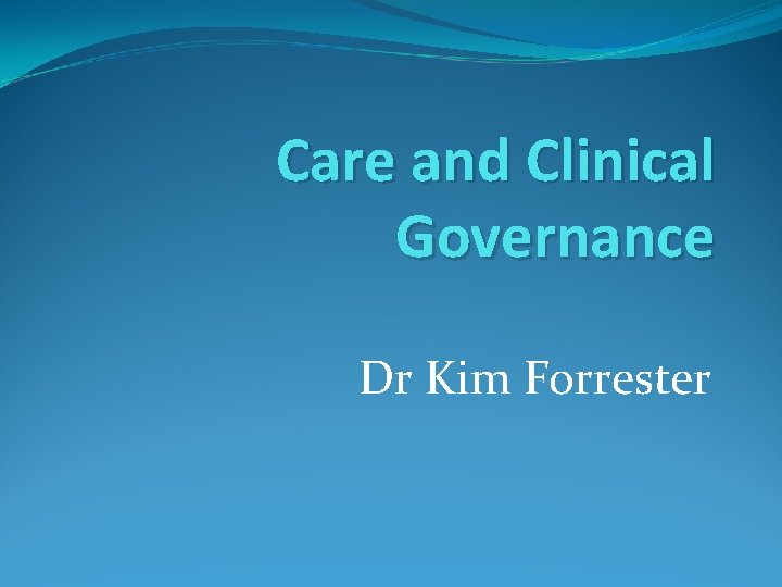 Care and Clinical Governance Dr Kim Forrester Care and Clinical Governance Dr Kim Forrester