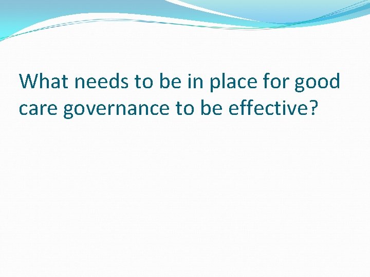 What needs to be in place for good care governance to be effective? What needs to be in place for good care governance to be effective?