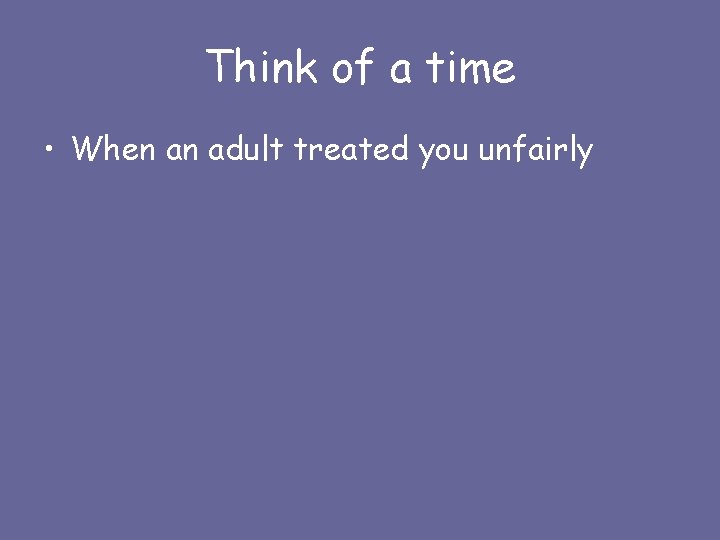 Think of a time • When an adult treated you unfairly 