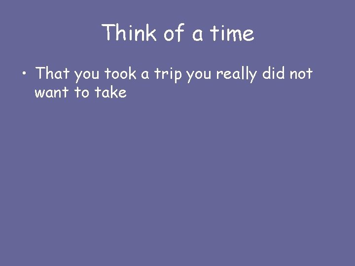 Think of a time • That you took a trip you really did not