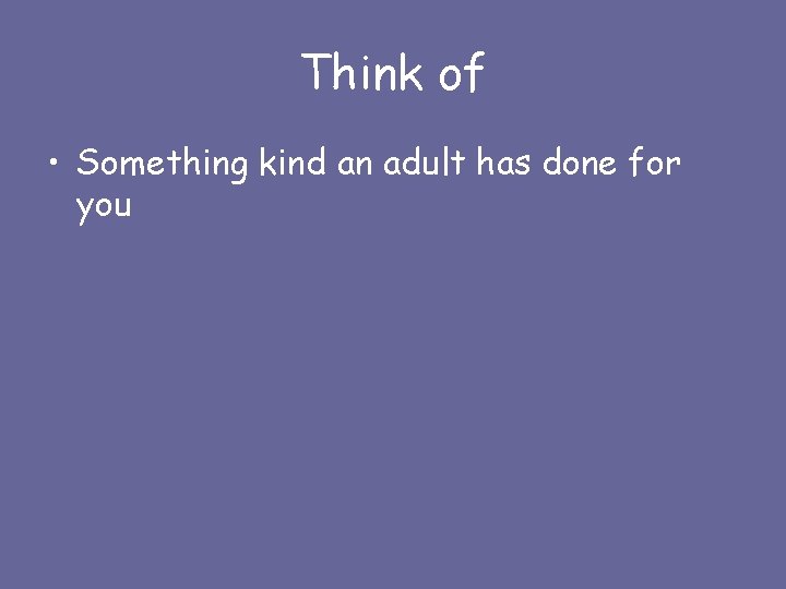 Think of • Something kind an adult has done for you 