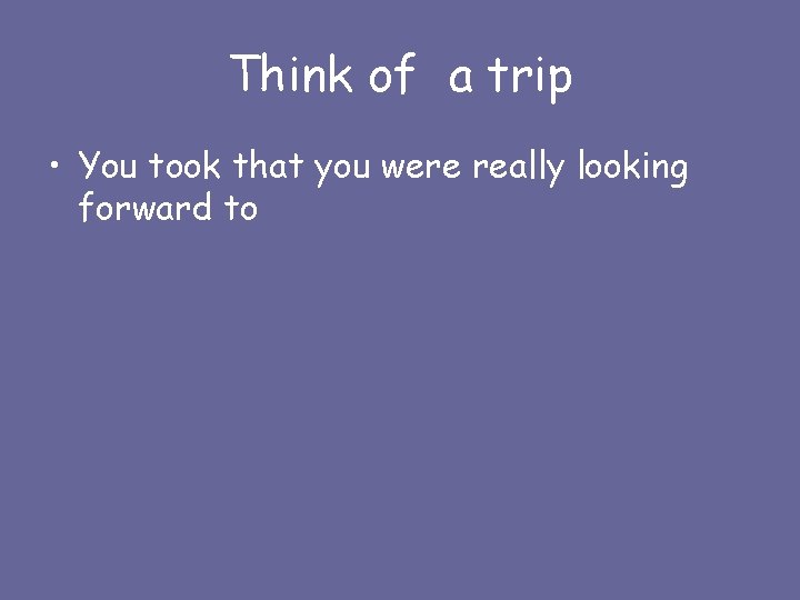 Think of a trip • You took that you were really looking forward to