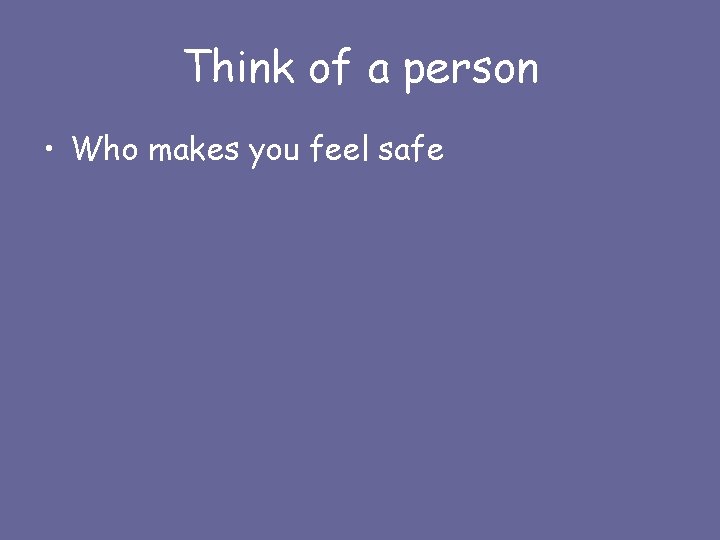 Think of a person • Who makes you feel safe 