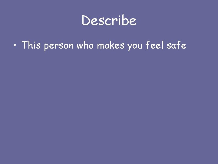 Describe • This person who makes you feel safe 