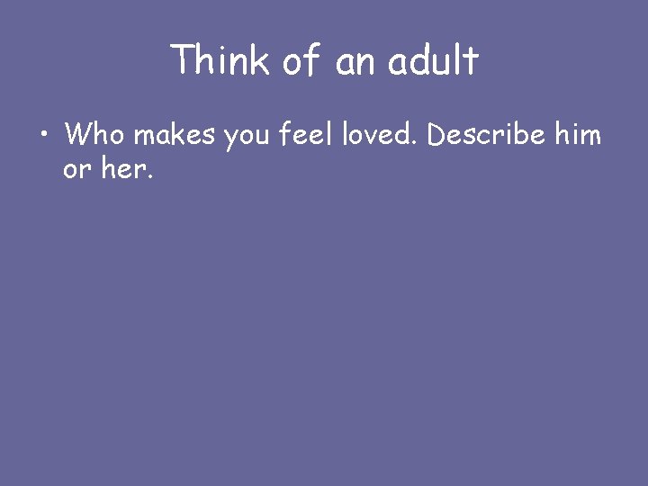 Think of an adult • Who makes you feel loved. Describe him or her.