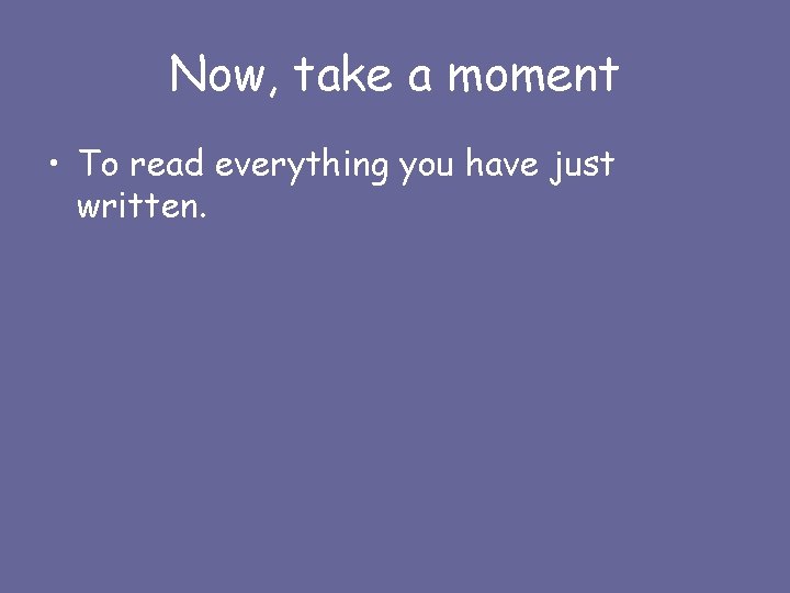 Now, take a moment • To read everything you have just written. 