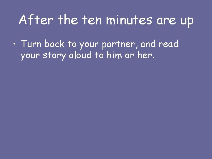 After the ten minutes are up • Turn back to your partner, and read