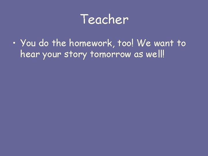 Teacher • You do the homework, too! We want to hear your story tomorrow