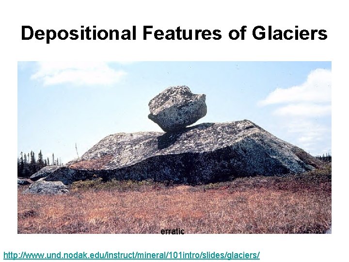 Depositional Features of Glaciers erratic http: //www. und. nodak. edu/instruct/mineral/101 intro/slides/glaciers/ Depositional Features of Glaciers erratic http: //www. und. nodak. edu/instruct/mineral/101 intro/slides/glaciers/