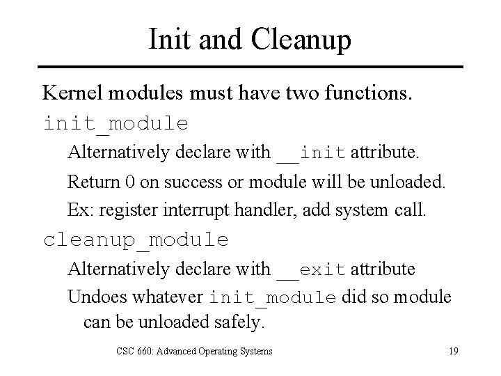 Init and Cleanup Kernel modules must have two functions. init_module Alternatively declare with __init
