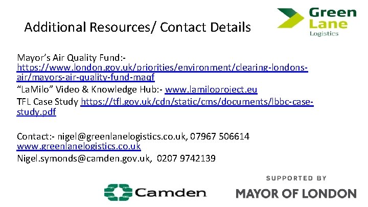 Additional Resources/ Contact Details Mayor’s Air Quality Fund: https: //www. london. gov. uk/priorities/environment/clearing-londonsair/mayors-air-quality-fund-maqf “La.