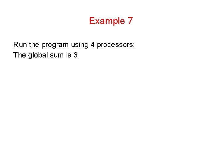 Example 7 Run the program using 4 processors: The global sum is 6 