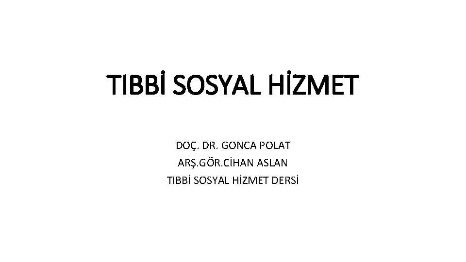 TIBBİ SOSYAL HİZMET DOÇ. DR. GONCA POLAT ARŞ. GÖR. CİHAN ASLAN TIBBİ SOSYAL HİZMET