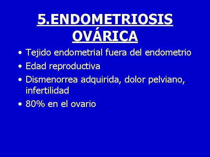 5. ENDOMETRIOSIS OVÁRICA • Tejido endometrial fuera del endometrio • Edad reproductiva • Dismenorrea