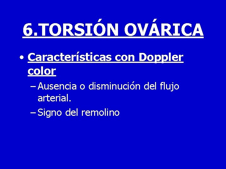 6. TORSIÓN OVÁRICA • Características con Doppler color – Ausencia o disminución del flujo