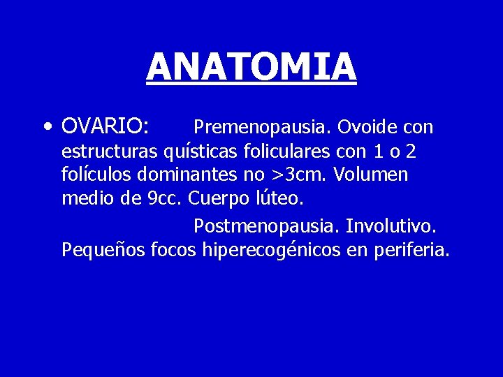 ANATOMIA • OVARIO: Premenopausia. Ovoide con estructuras quísticas foliculares con 1 o 2 folículos