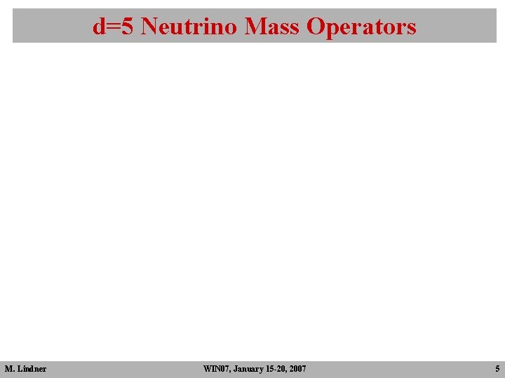 d=5 Neutrino Mass Operators M. Lindner WIN 07, January 15 -20, 2007 5 d=5 Neutrino Mass Operators M. Lindner WIN 07, January 15 -20, 2007 5