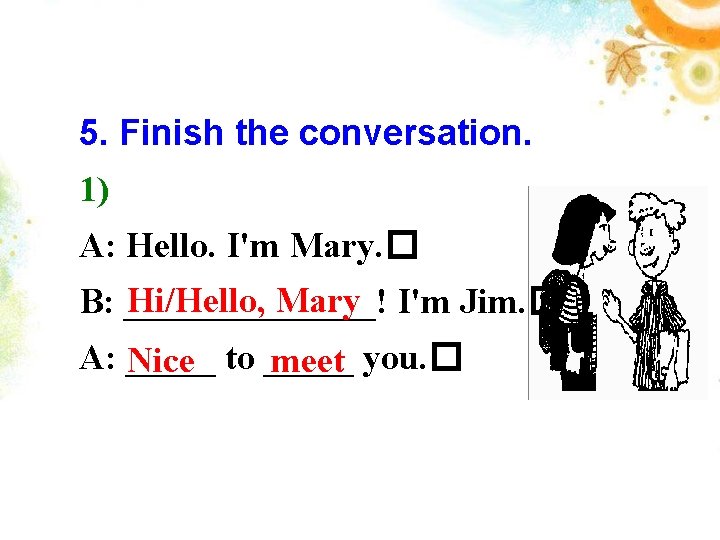 5. Finish the conversation. 1) A: Hello. I'm Mary. � Hi/Hello, Mary I'm Jim.