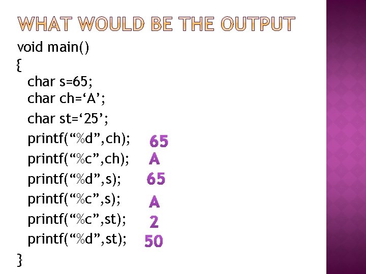 void main() { char s=65; char ch=‘A’; char st=‘ 25’; printf(“%d”, ch); 65 printf(“%c”,