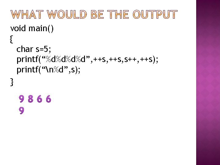 void main() { char s=5; printf(“%d%d”, ++s, s++, ++s); printf(“n%d”, s); } 9866 9