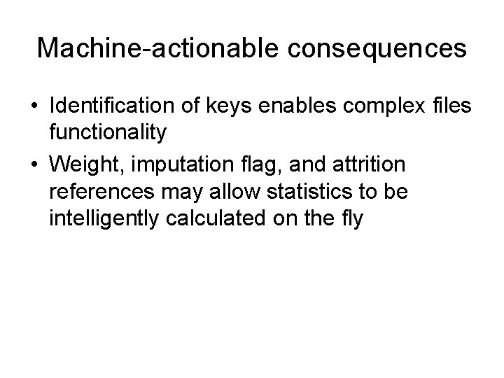 Machine-actionable consequences • Identification of keys enables complex files functionality • Weight, imputation flag,