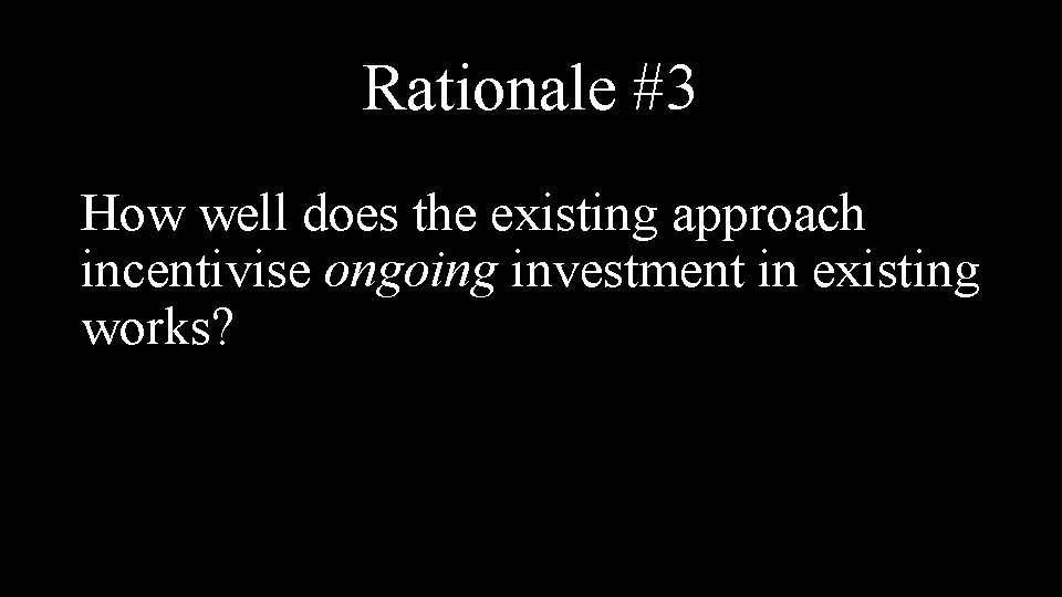 Rationale #3 How well does the existing approach incentivise ongoing investment in existing works?