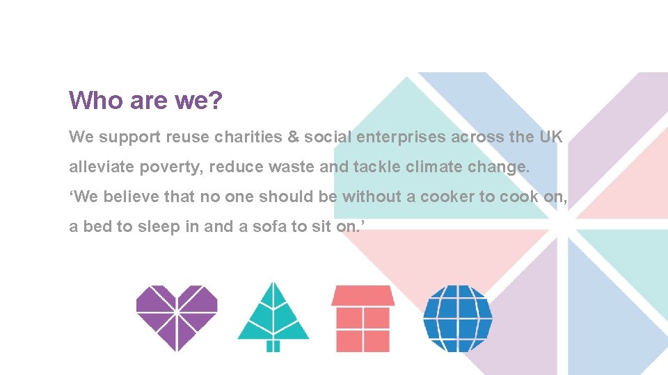 Who are we? We support reuse charities & social enterprises across the UK alleviate