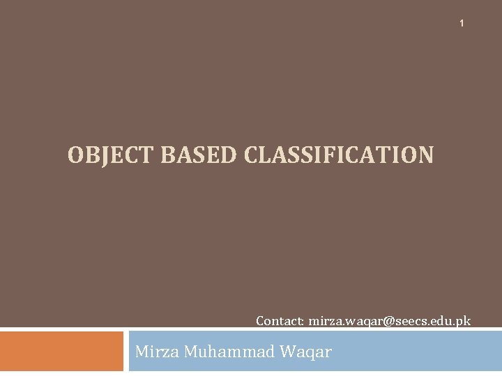 1 OBJECT BASED CLASSIFICATION Contact: mirza. waqar@seecs. edu. pk Mirza Muhammad Waqar 