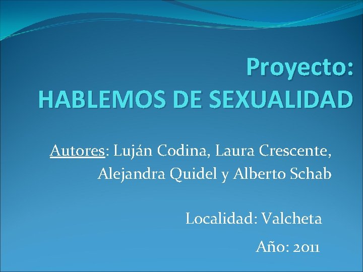 Proyecto: HABLEMOS DE SEXUALIDAD Autores: Luján Codina, Laura Crescente, Alejandra Quidel y Alberto Schab