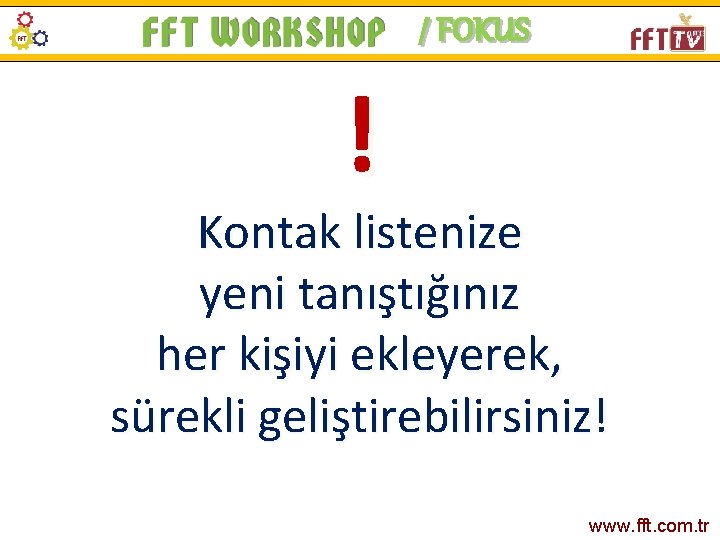 / FOKUS ! Kontak listenize yeni tanıştığınız her kişiyi ekleyerek, sürekli geliştirebilirsiniz! www. fft.