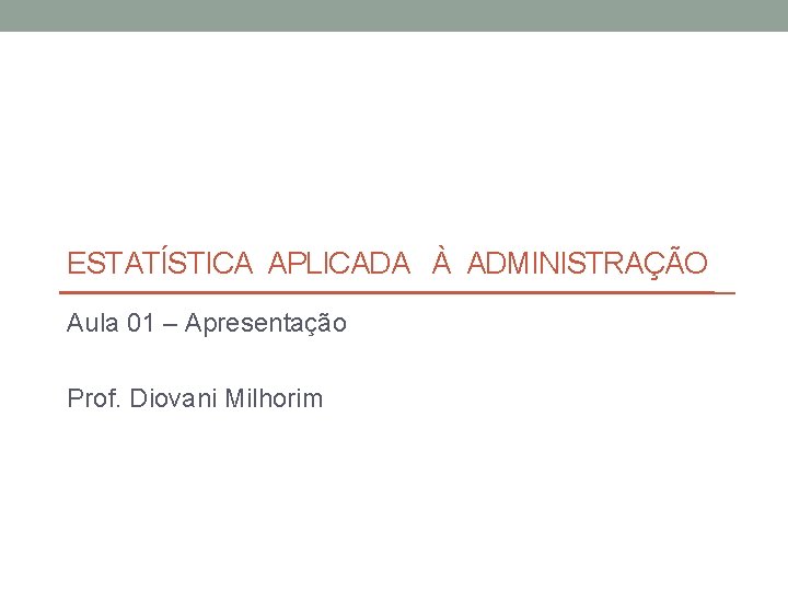 ESTATÍSTICA APLICADA À ADMINISTRAÇÃO Aula 01 – Apresentação Prof. Diovani Milhorim 