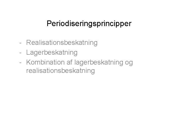 Periodiseringsprincipper - Realisationsbeskatning - Lagerbeskatning - Kombination af lagerbeskatning og realisationsbeskatning 