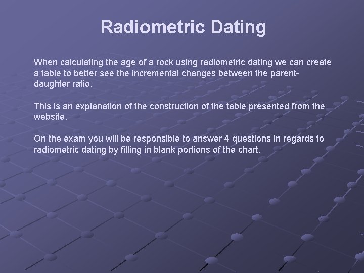 Radiometric Dating When calculating the age of a rock using radiometric dating we can