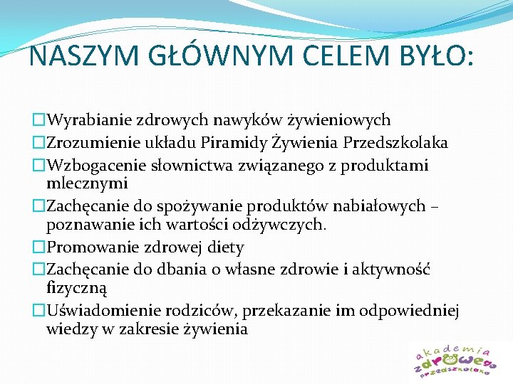 NASZYM GŁÓWNYM CELEM BYŁO: �Wyrabianie zdrowych nawyków żywieniowych �Zrozumienie układu Piramidy Żywienia Przedszkolaka �Wzbogacenie