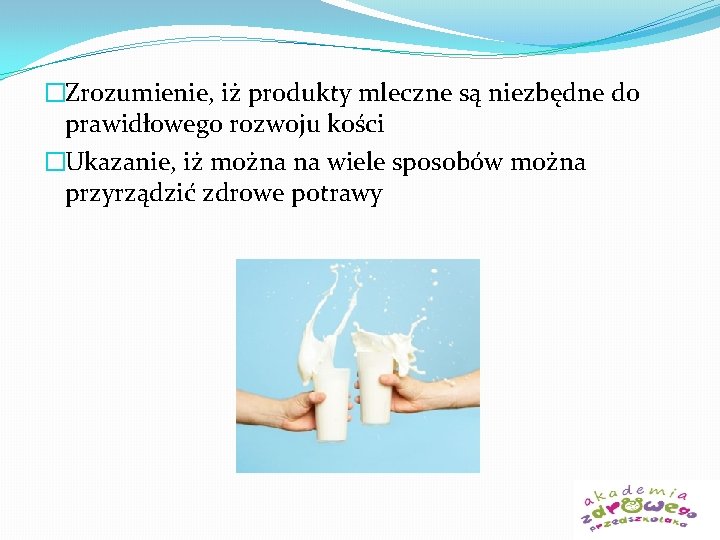 �Zrozumienie, iż produkty mleczne są niezbędne do prawidłowego rozwoju kości �Ukazanie, iż można na