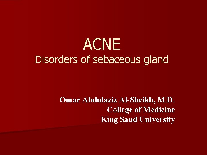ACNE Disorders of sebaceous gland Omar Abdulaziz Al-Sheikh, M. D. College of Medicine King