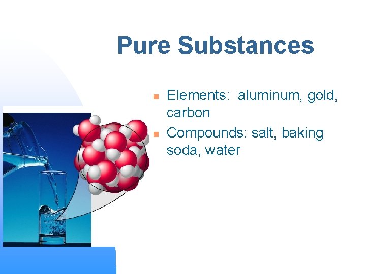 Pure Substances n n Elements: aluminum, gold, carbon Compounds: salt, baking soda, water 