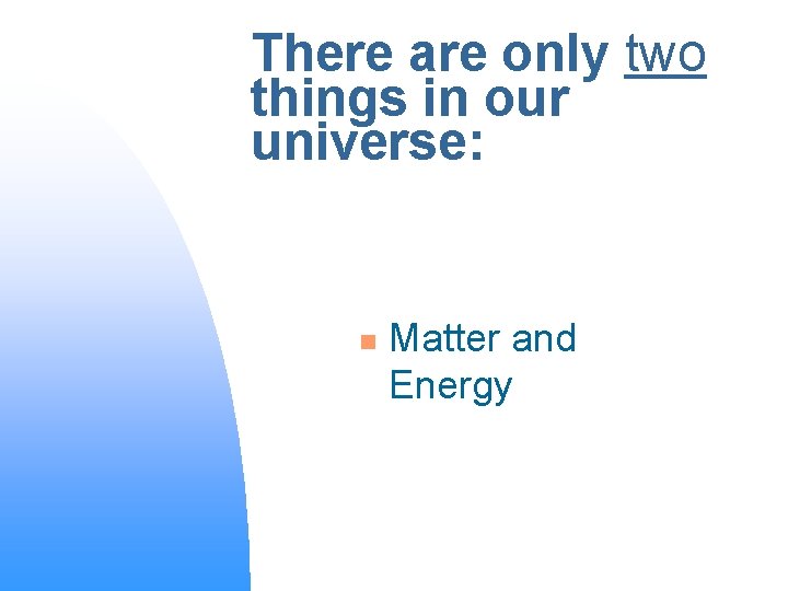 There are only two things in our universe: n Matter and Energy 