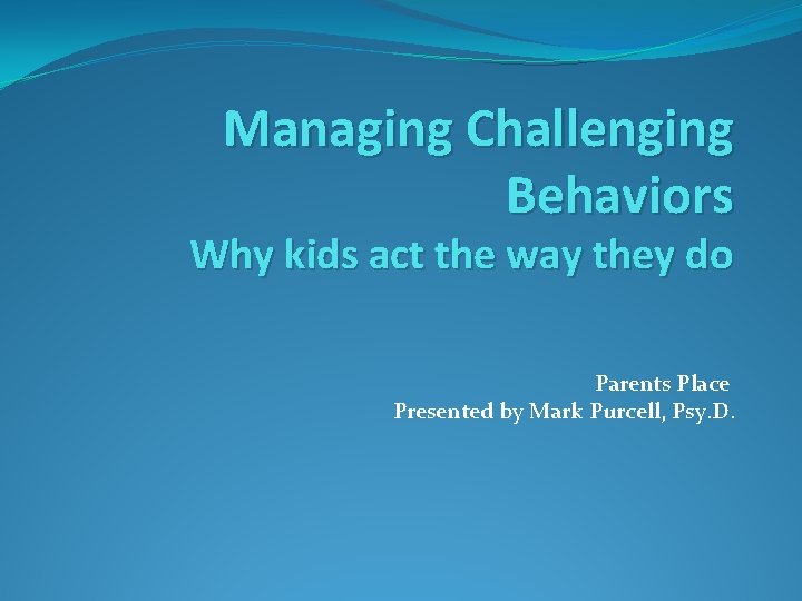 Managing Challenging Behaviors Why kids act the way they do Parents Place Presented by