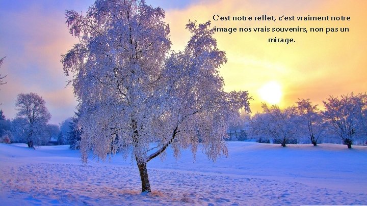 C’est notre reflet, c’est vraiment notre image nos vrais souvenirs, non pas un mirage.