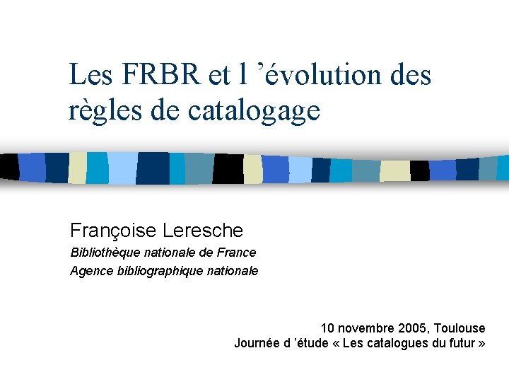 Les FRBR et l ’évolution des règles de catalogage Françoise Leresche Bibliothèque nationale de