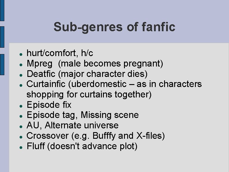 Sub-genres of fanfic hurt/comfort, h/c Mpreg (male becomes pregnant) Deatfic (major character dies) Curtainfic Sub-genres of fanfic hurt/comfort, h/c Mpreg (male becomes pregnant) Deatfic (major character dies) Curtainfic